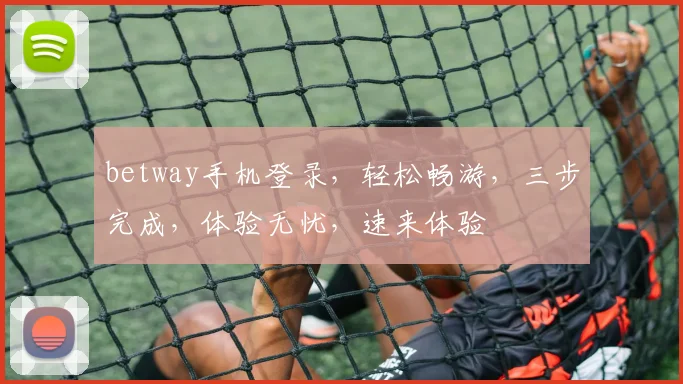 betway手机登录，轻松畅游，三步完成，体验无忧，速来体验
