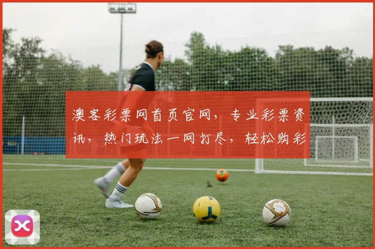 澳客彩票网首页官网，专业彩票资讯，热门玩法一网打尽，轻松购彩两步走