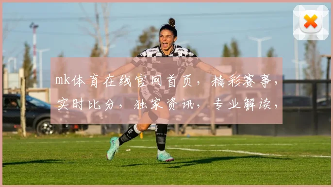 mk体育在线官网首页，精彩赛事，实时比分，独家资讯，专业解读，三重福利，不容错过