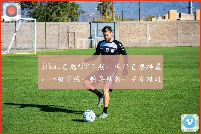 jrkan直播APP下载，热门直播神器，一键下载，畅享精彩，不容错过，三重福利等你来