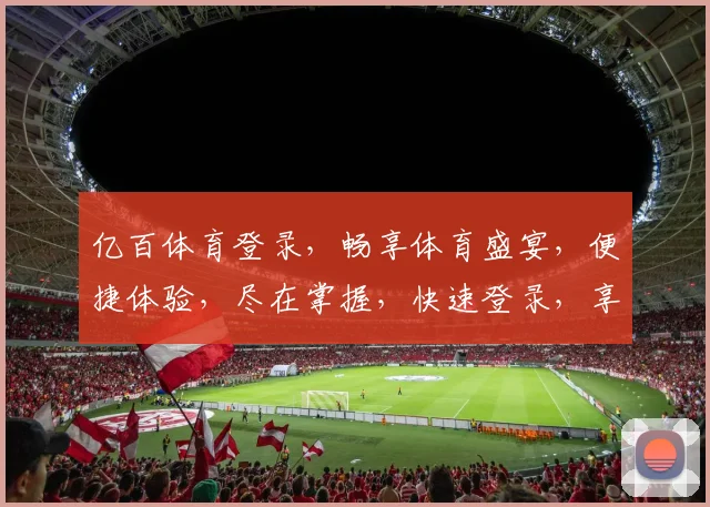亿百体育登录，畅享体育盛宴，便捷体验，尽在掌握，快速登录，享受无限精彩