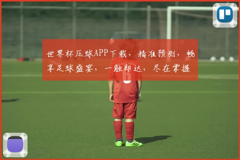 世界杯压球APP下载，精准预测，畅享足球盛宴，一触即达，尽在掌握，快来下载