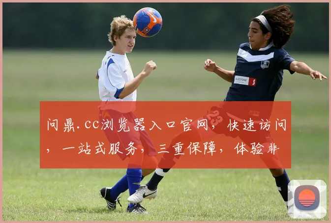 问鼎.cc浏览器入口官网，快速访问，一站式服务，三重保障，体验非凡，必看攻略