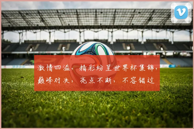 激情四溢，精彩纷呈世界杯集锦，巅峰对决，亮点不断，不容错过