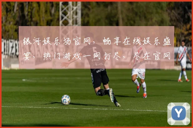 银河娱乐场官网，畅享在线娱乐盛宴，热门游戏一网打尽，尽在官网体验