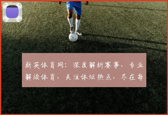 新英体育网：深度解析赛事，专业解读体育，关注体坛热点，尽在每一刻