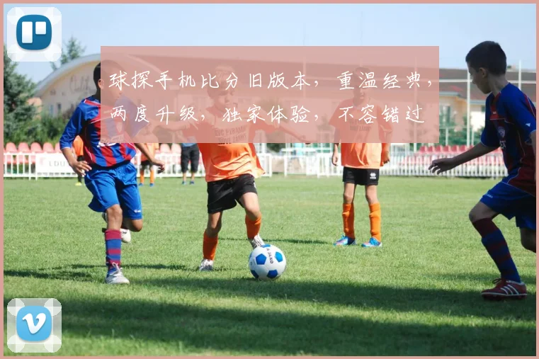 球探手机比分旧版本，重温经典，两度升级，独家体验，不容错过