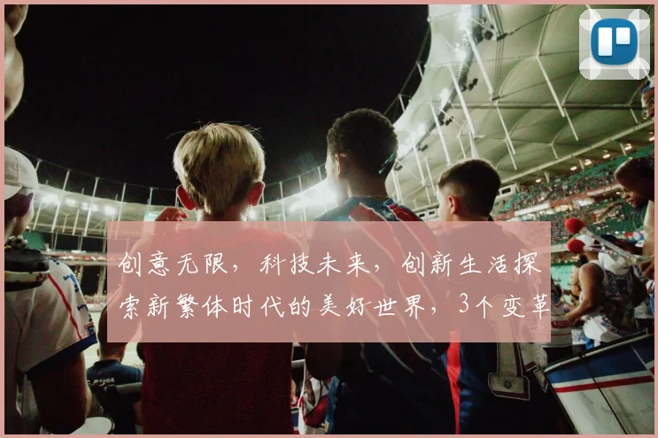 创意无限，科技未来，创新生活探索新繁体时代的美好世界，3个变革元素引领潮流，不可错过