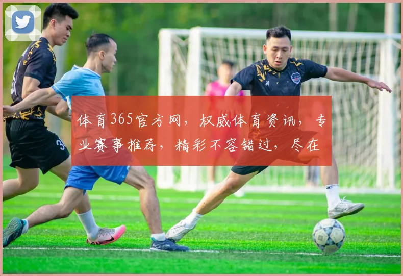 体育365官方网，权威体育资讯，专业赛事推荐，精彩不容错过，尽在体育365