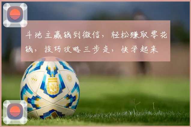 斗地主赢钱到微信，轻松赚取零花钱，技巧攻略三步走，快学起来