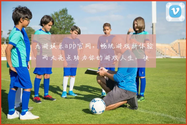 九游娱乐app官网，畅玩游戏新体验，两大亮点助力你的游戏人生，快速登录体验吧