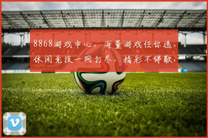 8868游戏中心，海量游戏任你选，休闲竞技一网打尽，精彩不停歇，等你来战